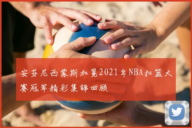 安芬尼西蒙斯加冕2021年NBA扣篮大赛冠军精彩集锦回顾